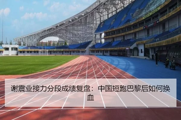 谢震业接力分段成绩复盘：中国短跑巴黎后如何换血