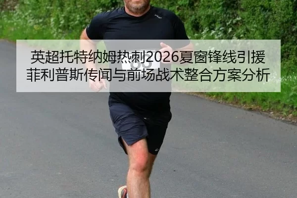 英超托特纳姆热刺2026夏窗锋线引援菲利普斯传闻与前场战术整合方案分析